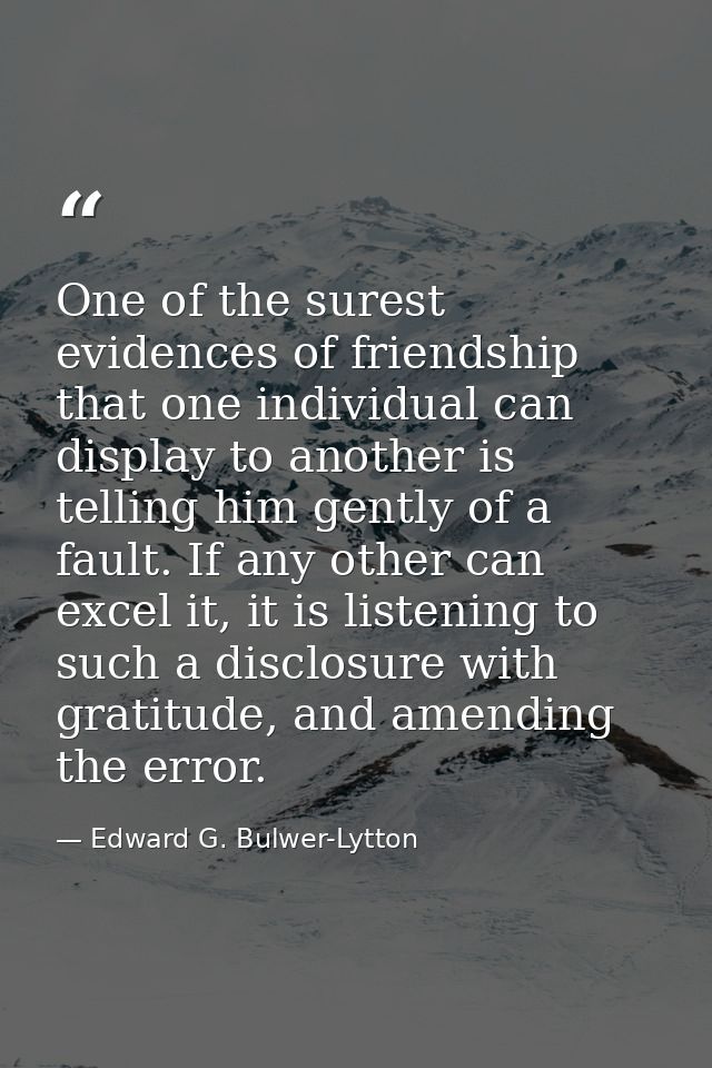 One of the surest evidences of friendship that one individual can display to another is telling him gently of a fault. I — Edward G. Bulwer-Lytton