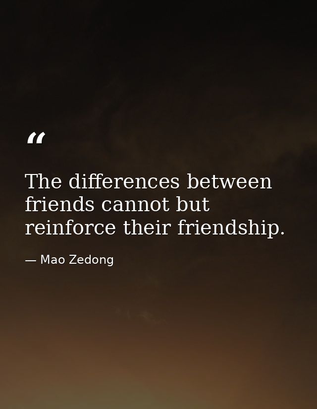 The differences between friends cannot but reinforce their friendship. — Mao Zedong