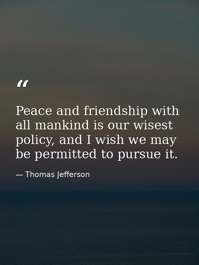 Peace and friendship with all mankind is our wisest policy, and I wish we may be permitted to pursue it. — Thomas Jefferson