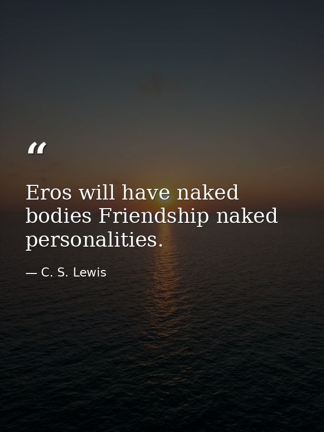 Eros will have naked bodies Friendship naked personalities. — C. S. Lewis