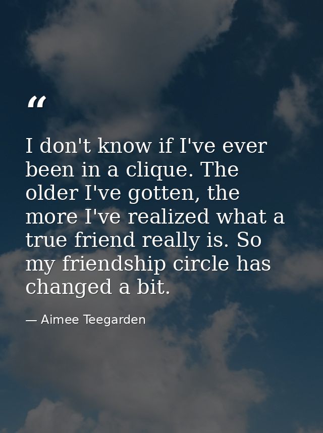 I don't know if I've ever been in a clique. The older I've gotten, the more I've realized what a true friend really is.  — Aimee Teegarden