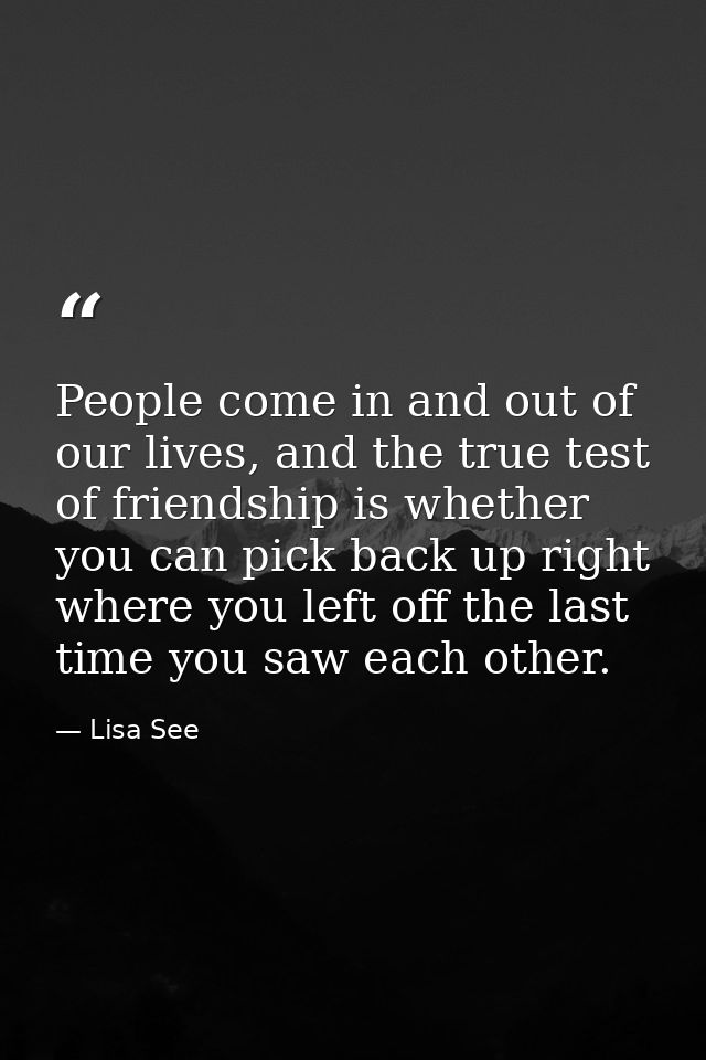 People come in and out of our lives, and the true test of friendship is whether you can pick back up right where you lef — Lisa See
