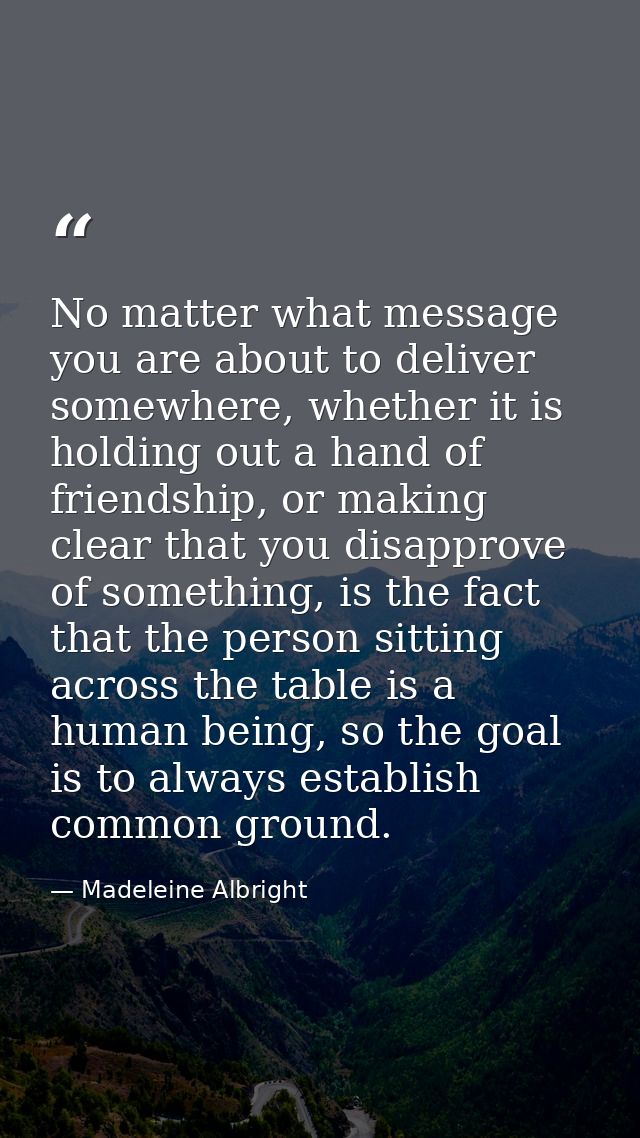 No matter what message you are about to deliver somewhere, whether it is holding out a hand of friendship, or making cle — Madeleine Albright