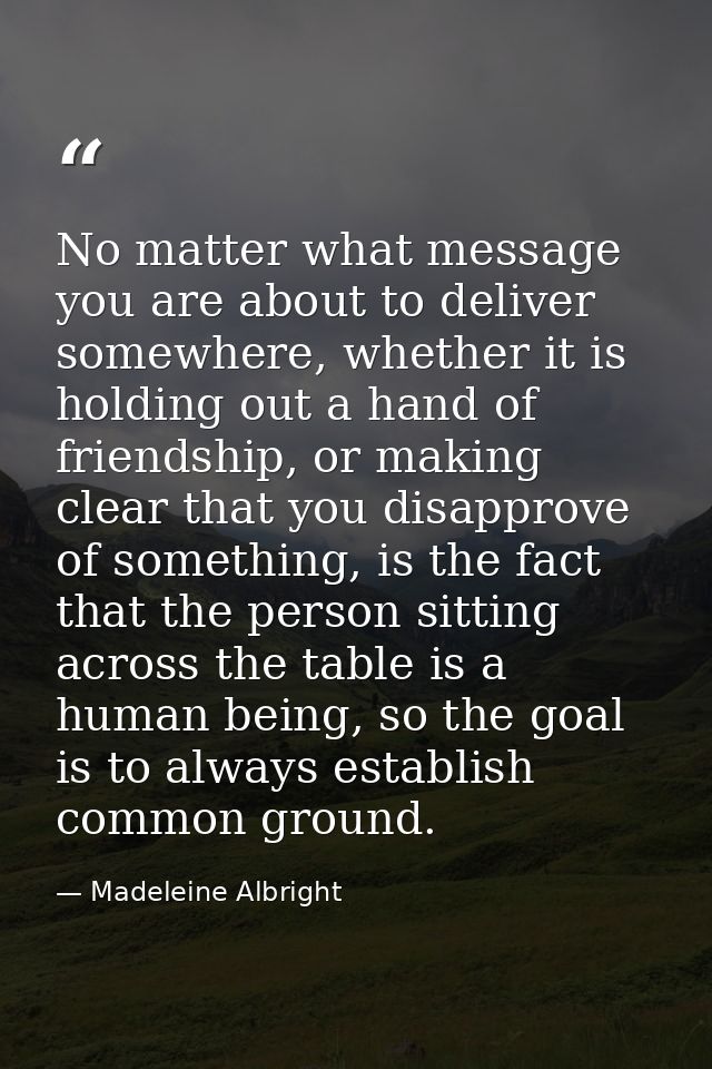 No matter what message you are about to deliver somewhere, whether it is holding out a hand of friendship, or making cle — Madeleine Albright