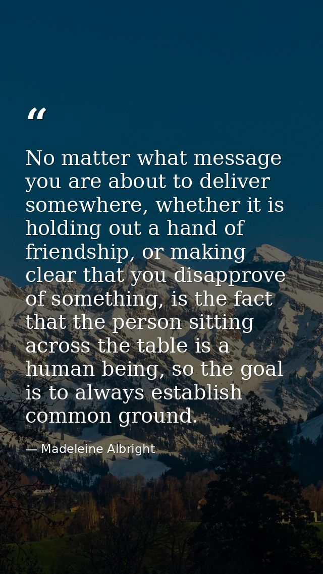 No matter what message you are about to deliver somewhere, whether it is holding out a hand of friendship, or making cle — Madeleine Albright