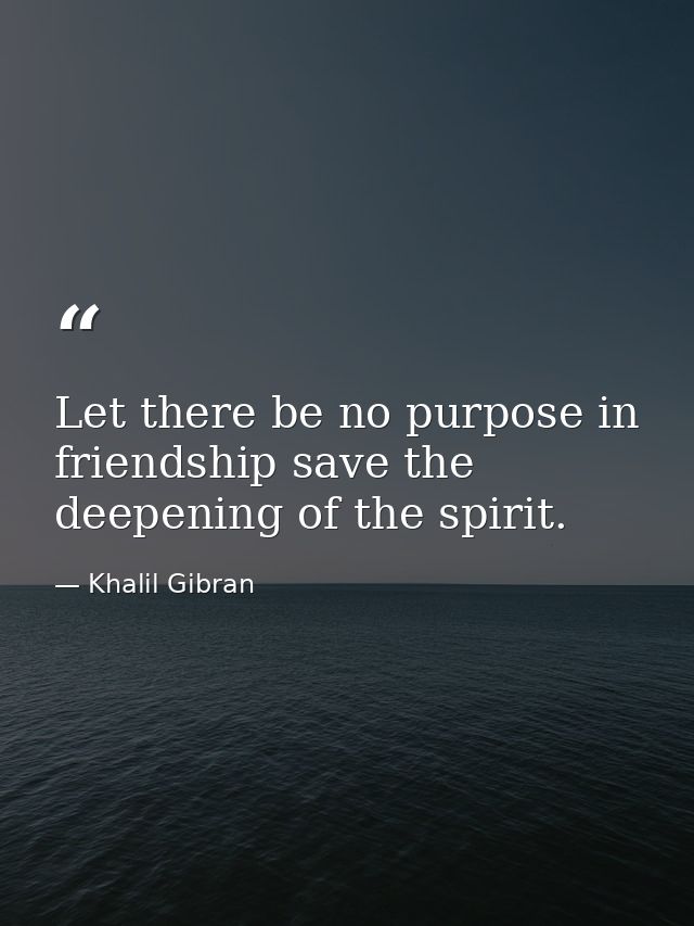 Let there be no purpose in friendship save the deepening of the spirit. — Khalil Gibran