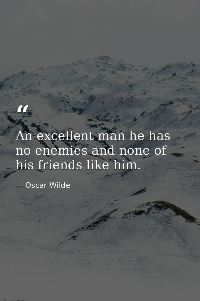 An excellent man he has no enemies and none of his friends like him. — Oscar Wilde