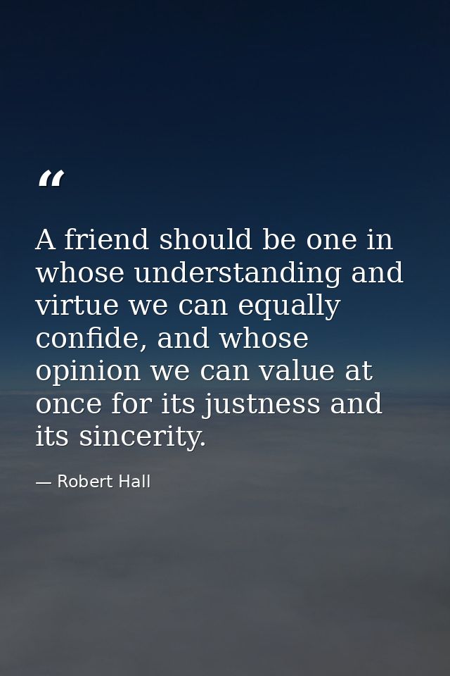 A friend should be one in whose understanding and virtue we can equally confide, and whose opinion we can value at once  — Robert Hall