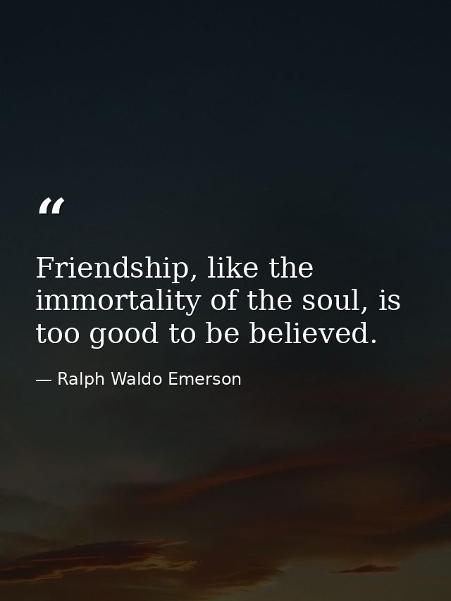 Friendship, like the immortality of the soul, is too good to be believed. — Ralph Waldo Emerson