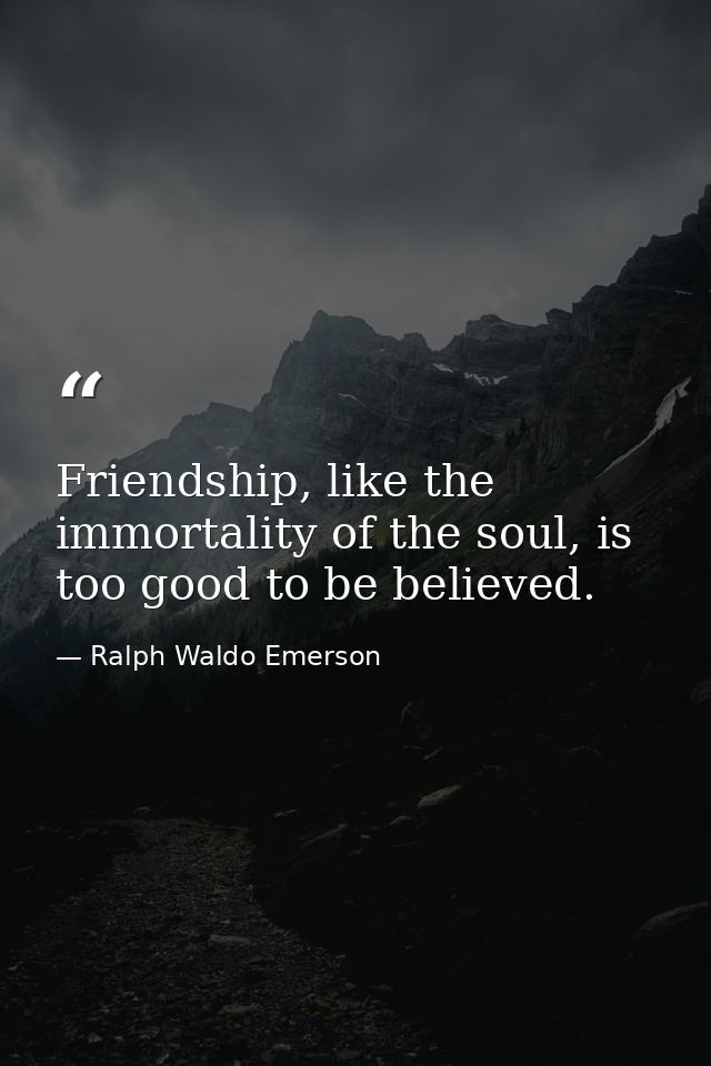 Friendship, like the immortality of the soul, is too good to be believed. — Ralph Waldo Emerson