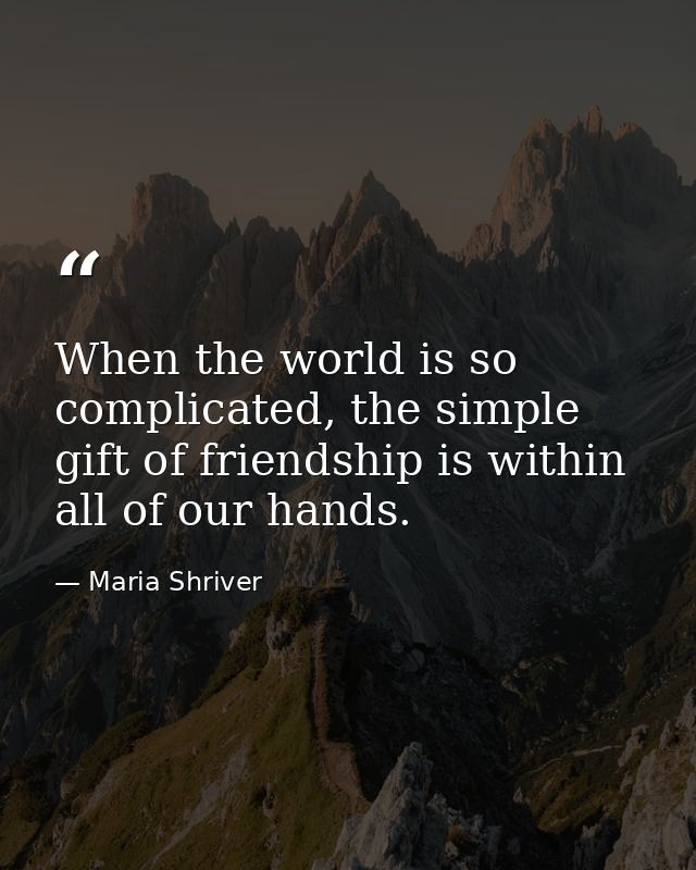 When the world is so complicated, the simple gift of friendship is within all of our hands. — Maria Shriver