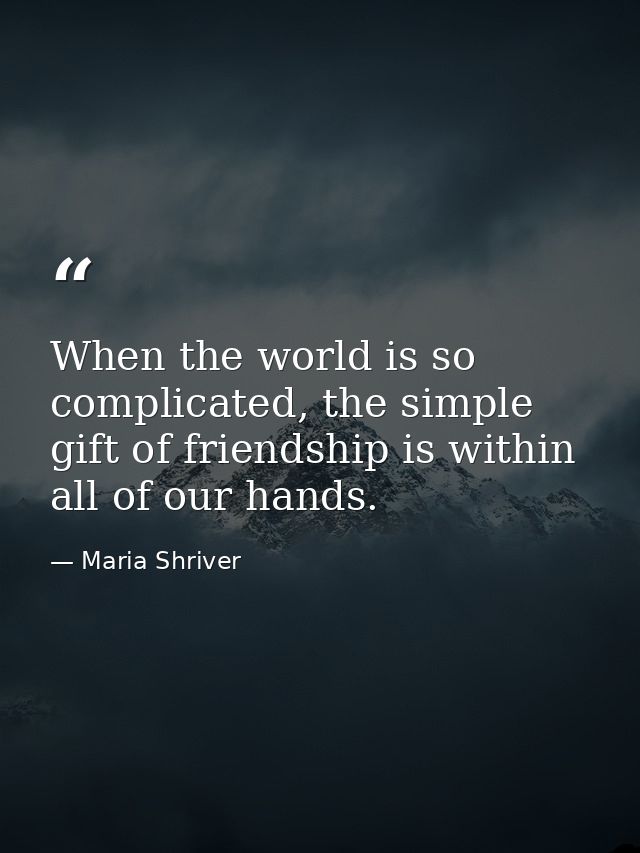 When the world is so complicated, the simple gift of friendship is within all of our hands. — Maria Shriver