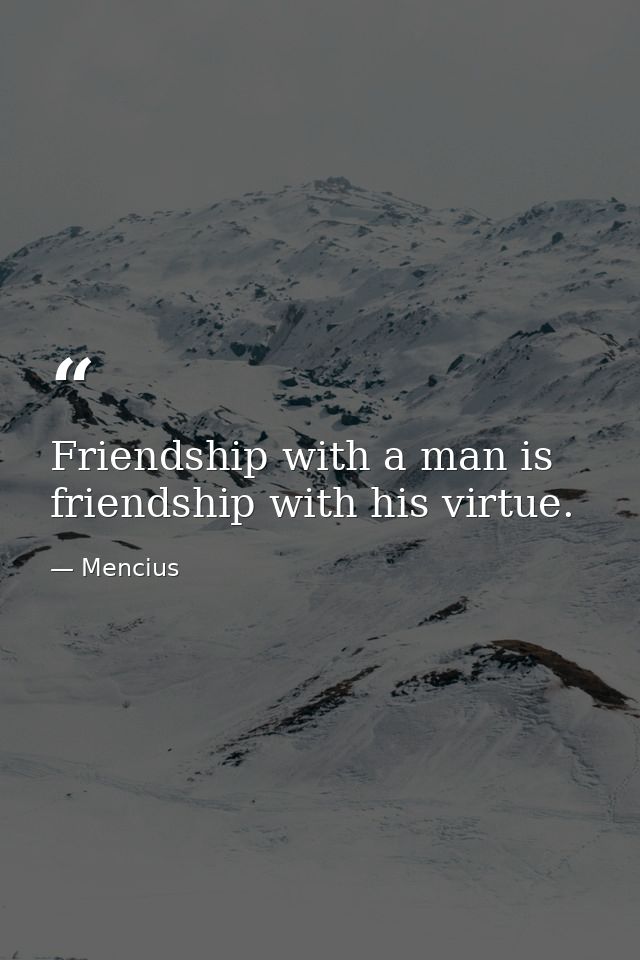 Friendship with a man is friendship with his virtue. — Mencius