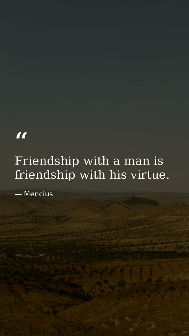Friendship with a man is friendship with his virtue. — Mencius