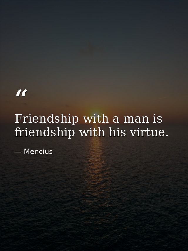 Friendship with a man is friendship with his virtue. — Mencius