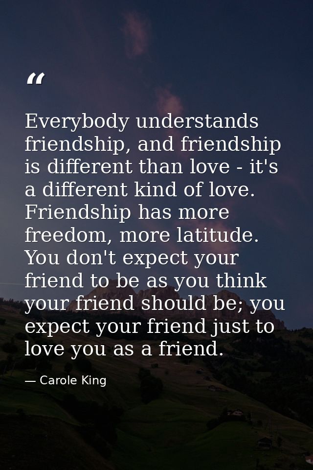 Everybody understands friendship, and friendship is different than love - it's a different kind of love. Friendship has  — Carole King