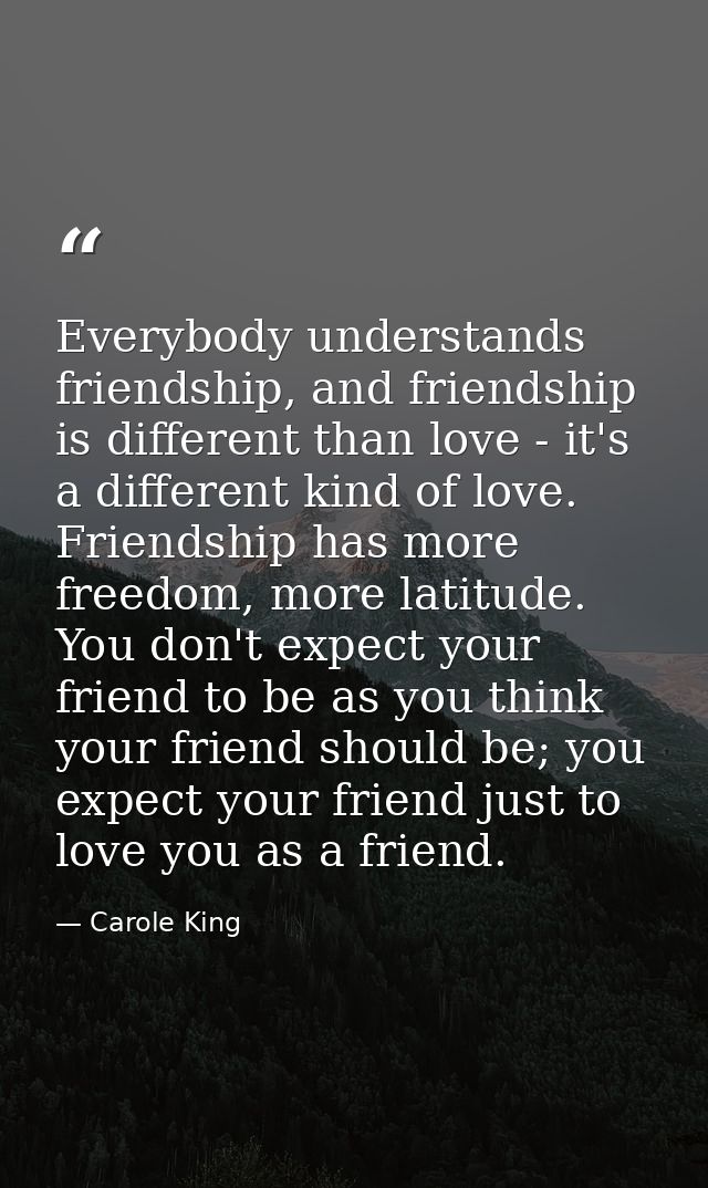 Everybody understands friendship, and friendship is different than love - it's a different kind of love. Friendship has  — Carole King
