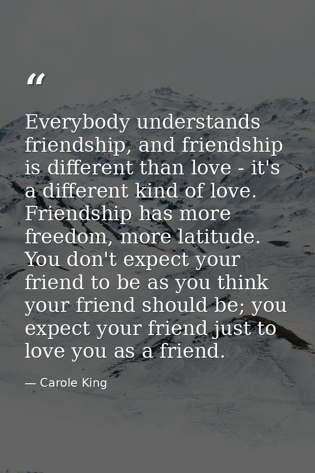 Everybody understands friendship, and friendship is different than love - it's a different kind of love. Friendship has  — Carole King