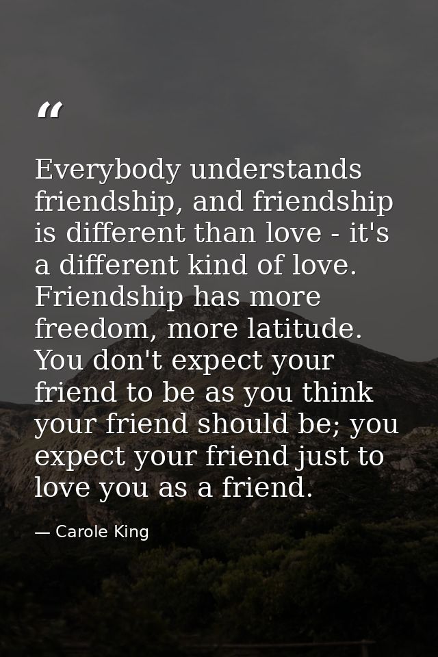 Everybody understands friendship, and friendship is different than love - it's a different kind of love. Friendship has  — Carole King