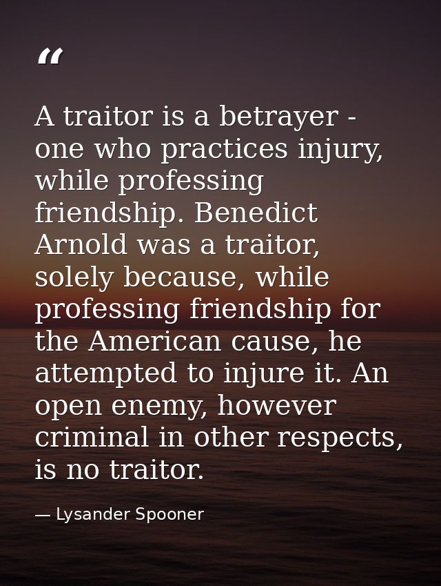 A traitor is a betrayer - one who practices injury, while professing friendship. Benedict Arnold was a traitor, solely b — Lysander Spooner