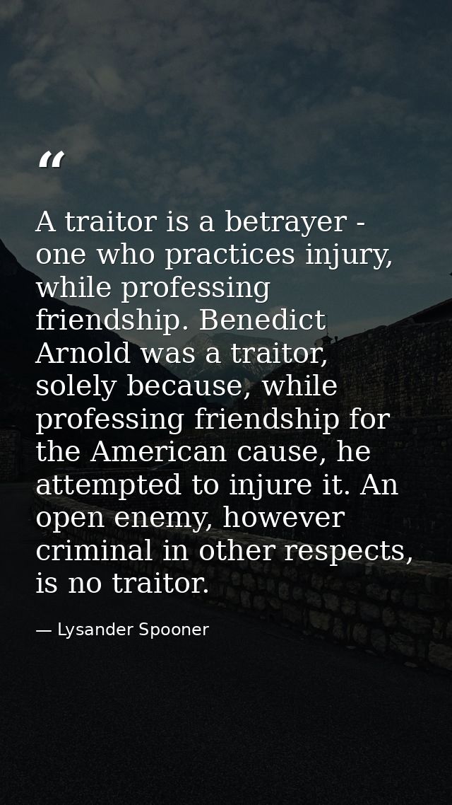 A traitor is a betrayer - one who practices injury, while professing friendship. Benedict Arnold was a traitor, solely b — Lysander Spooner