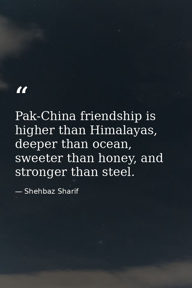 Pak-China friendship is higher than Himalayas, deeper than ocean, sweeter than honey, and stronger than steel. — Shehbaz Sharif