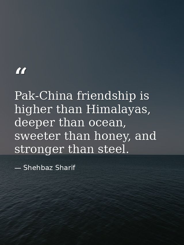 Pak-China friendship is higher than Himalayas, deeper than ocean, sweeter than honey, and stronger than steel. — Shehbaz Sharif