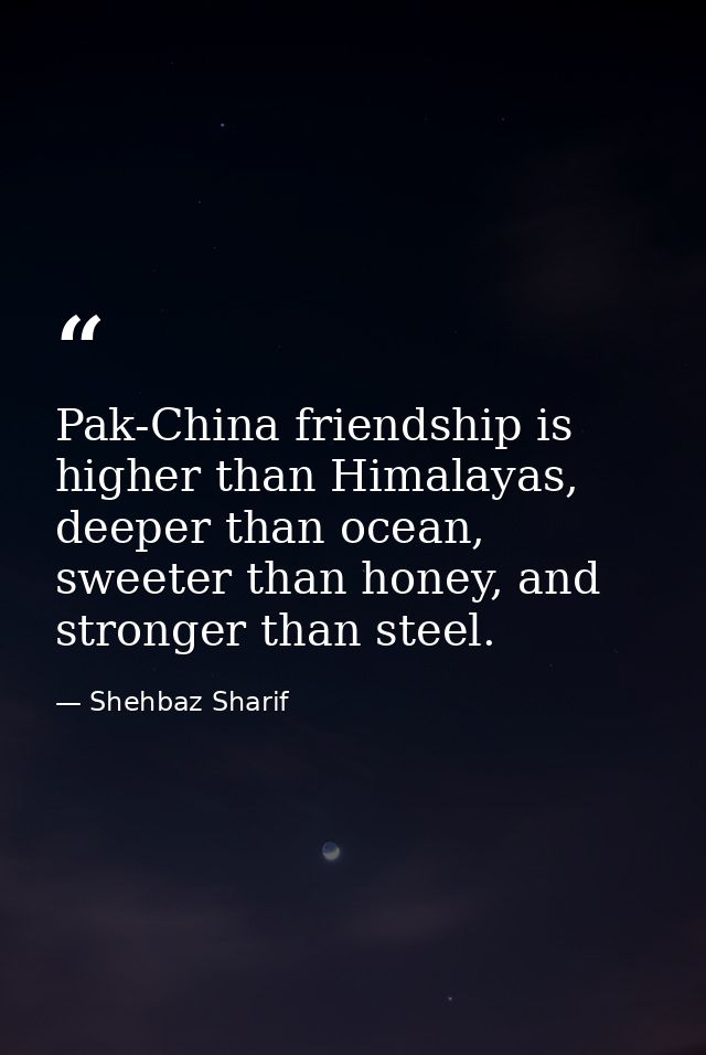 Pak-China friendship is higher than Himalayas, deeper than ocean, sweeter than honey, and stronger than steel. — Shehbaz Sharif