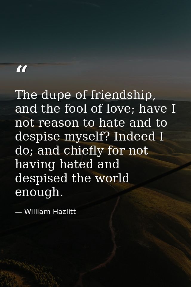 The dupe of friendship, and the fool of love; have I not reason to hate and to despise myself? Indeed I do; and chiefly  — William Hazlitt