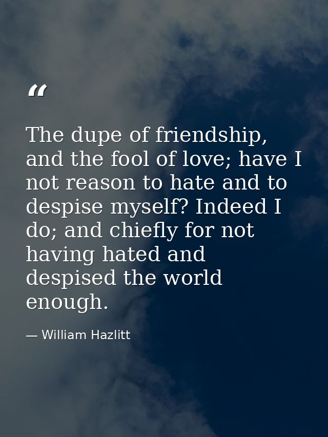 The dupe of friendship, and the fool of love; have I not reason to hate and to despise myself? Indeed I do; and chiefly  — William Hazlitt
