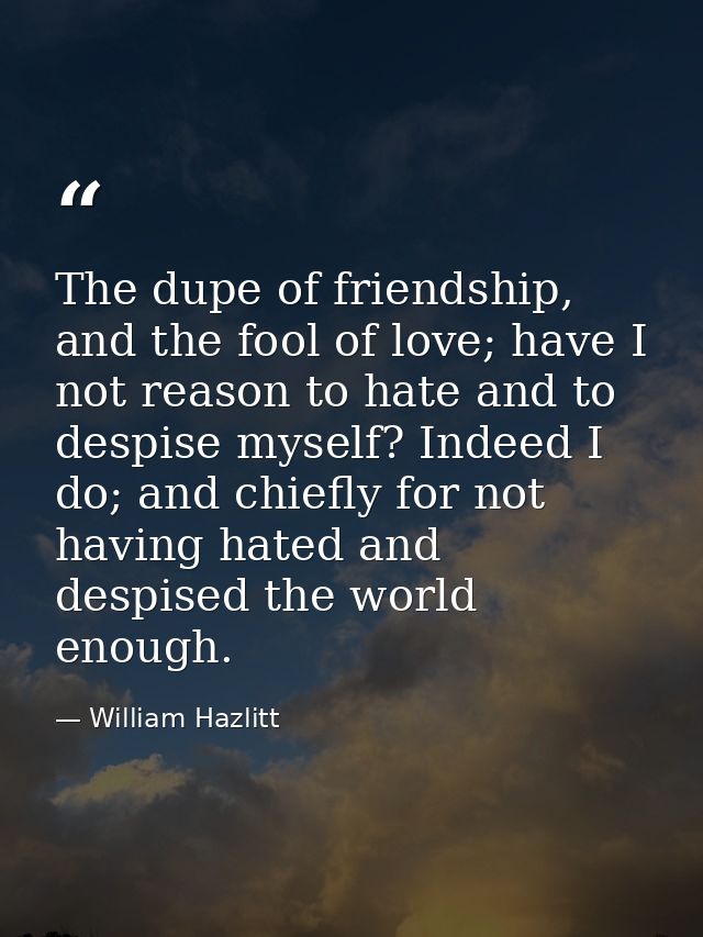 The dupe of friendship, and the fool of love; have I not reason to hate and to despise myself? Indeed I do; and chiefly  — William Hazlitt