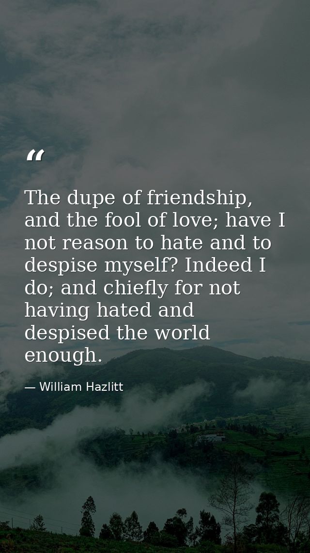 The dupe of friendship, and the fool of love; have I not reason to hate and to despise myself? Indeed I do; and chiefly  — William Hazlitt