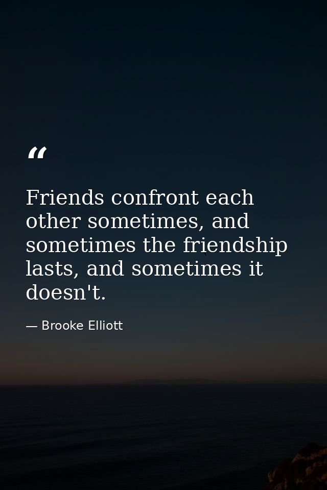 Friends confront each other sometimes, and sometimes the friendship lasts, and sometimes it doesn't. — Brooke Elliott