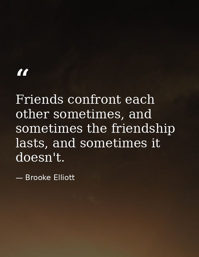 Friends confront each other sometimes, and sometimes the friendship lasts, and sometimes it doesn't. — Brooke Elliott