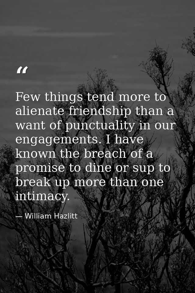 Few things tend more to alienate friendship than a want of punctuality in our engagements. I have known the breach of a  — William Hazlitt