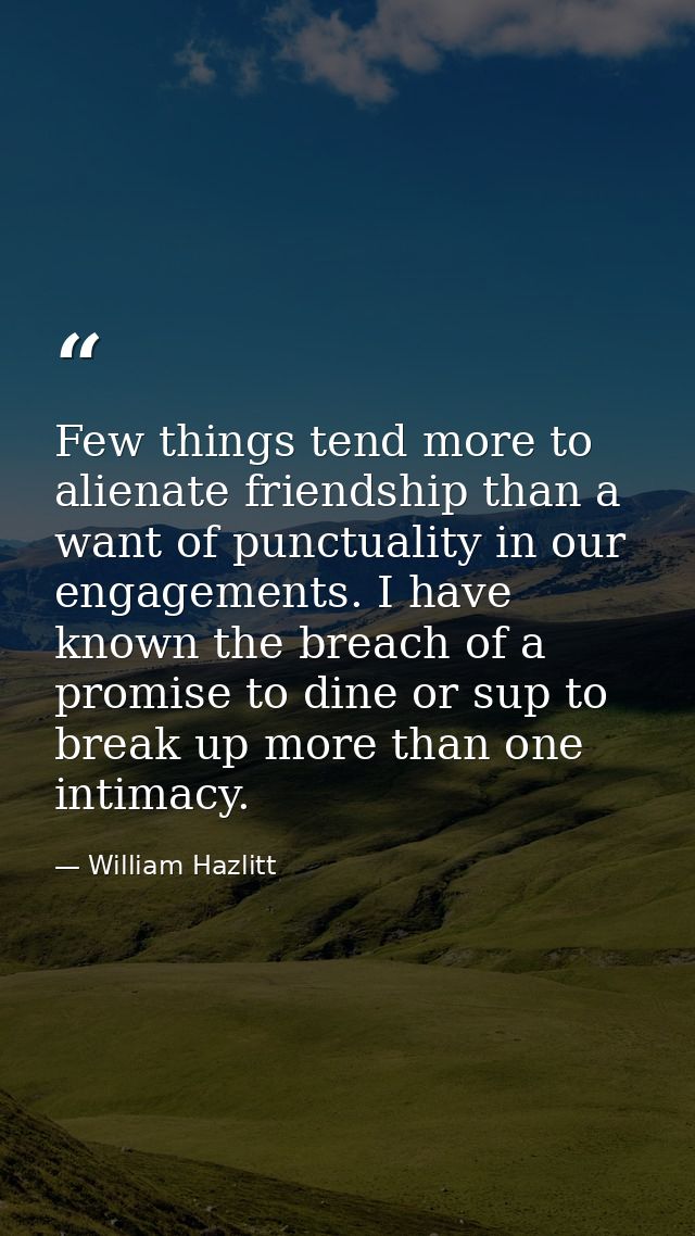 Few things tend more to alienate friendship than a want of punctuality in our engagements. I have known the breach of a  — William Hazlitt