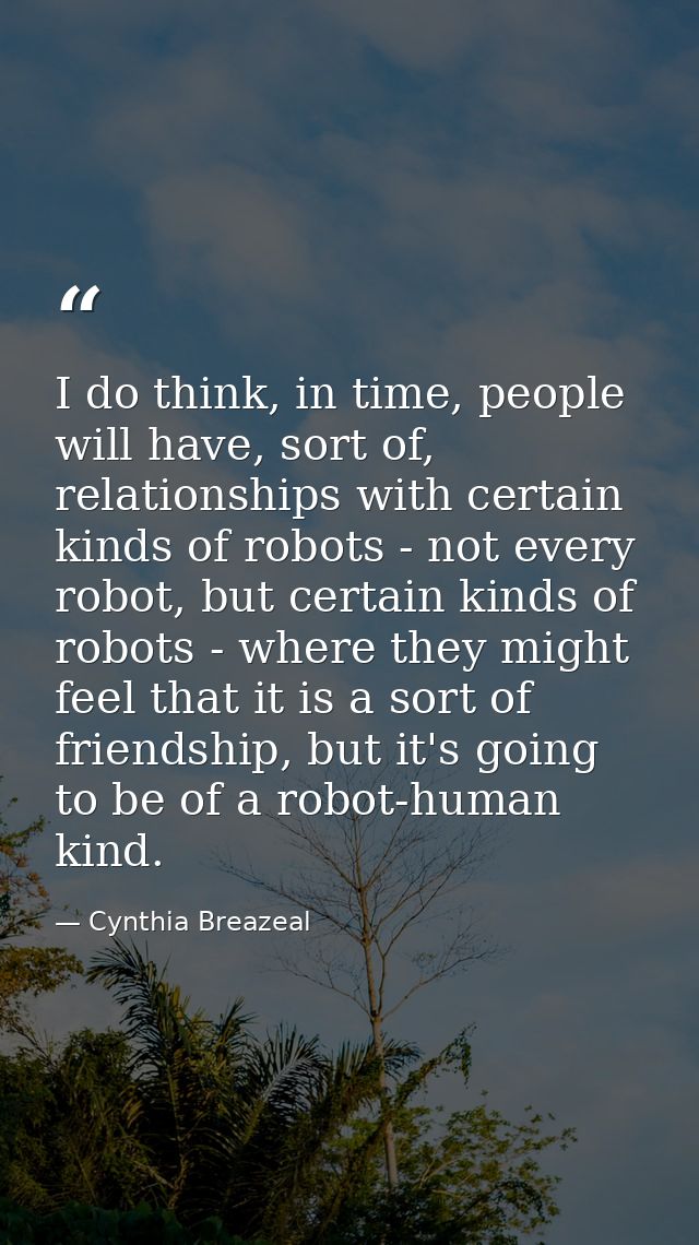I do think, in time, people will have, sort of, relationships with certain kinds of robots - not every robot, but certai — Cynthia Breazeal