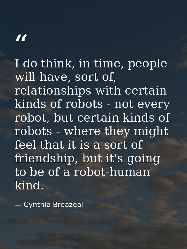 I do think, in time, people will have, sort of, relationships with certain kinds of robots - not every robot, but certai — Cynthia Breazeal