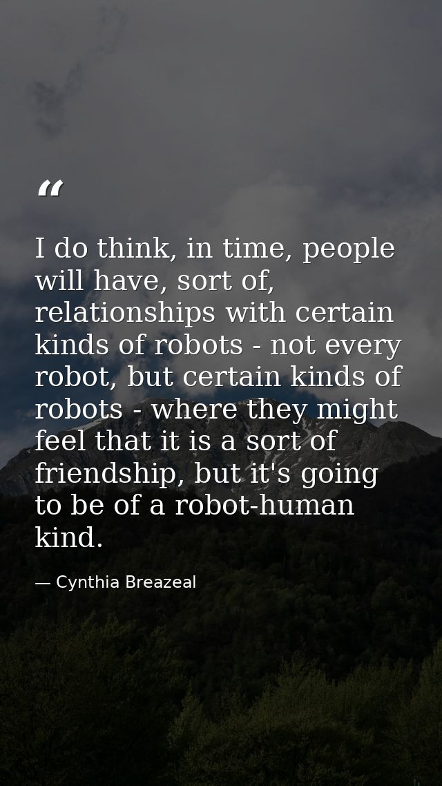 I do think, in time, people will have, sort of, relationships with certain kinds of robots - not every robot, but certai — Cynthia Breazeal