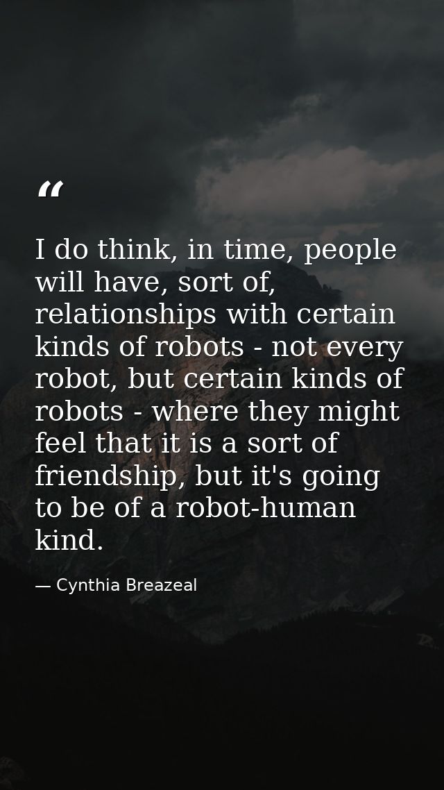 I do think, in time, people will have, sort of, relationships with certain kinds of robots - not every robot, but certai — Cynthia Breazeal