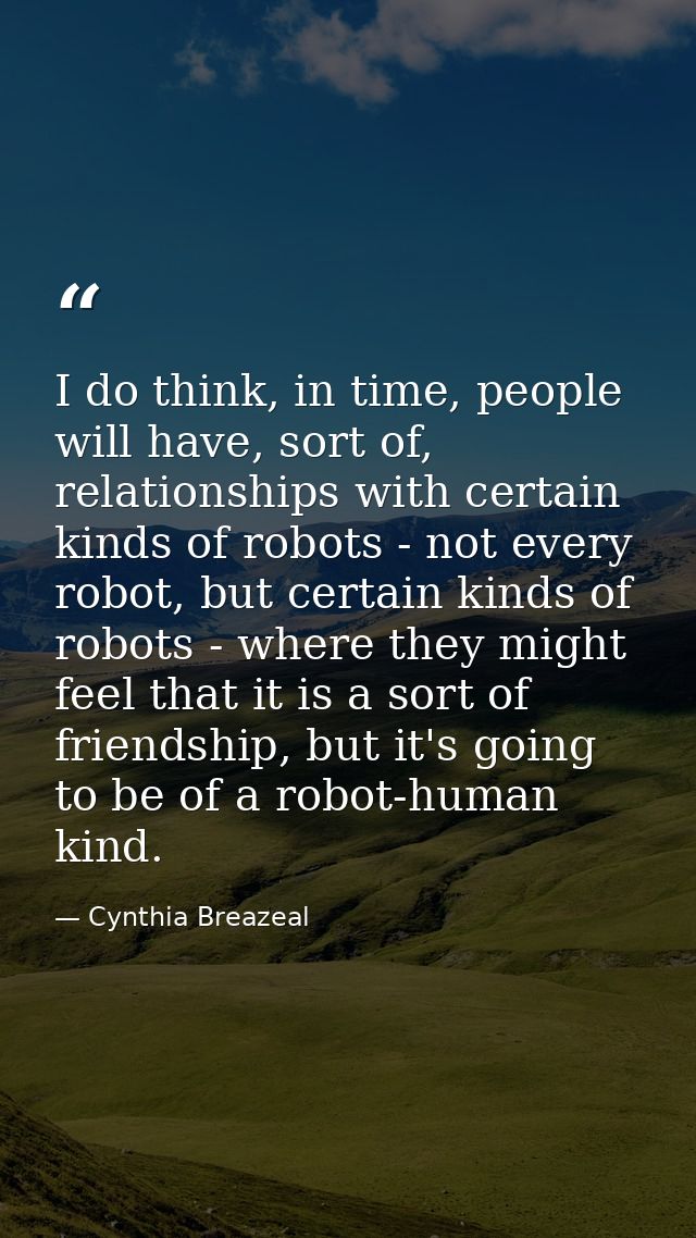 I do think, in time, people will have, sort of, relationships with certain kinds of robots - not every robot, but certai — Cynthia Breazeal
