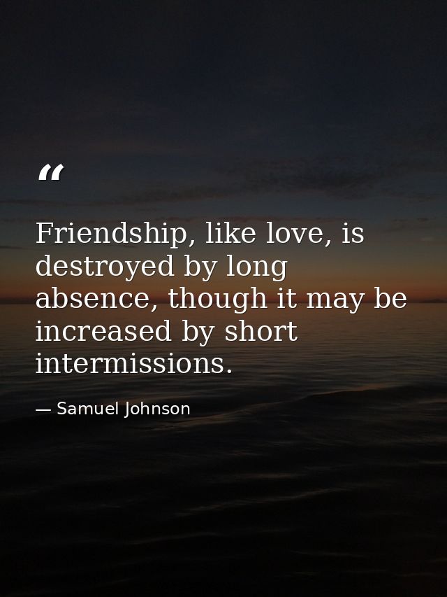 Friendship, like love, is destroyed by long absence, though it may be increased by short intermissions. — Samuel Johnson