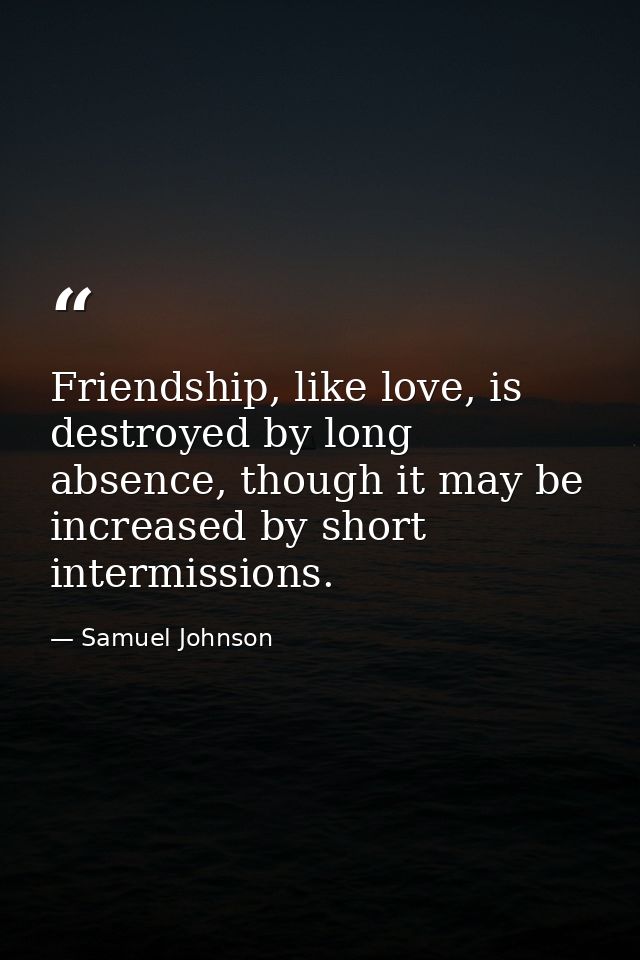 Friendship, like love, is destroyed by long absence, though it may be increased by short intermissions. — Samuel Johnson