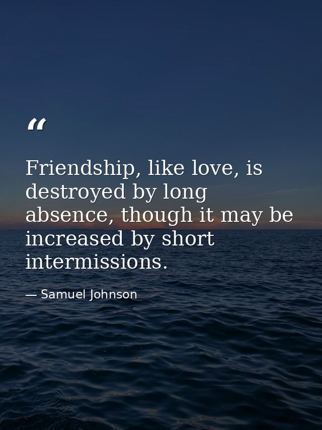 Friendship, like love, is destroyed by long absence, though it may be increased by short intermissions. — Samuel Johnson