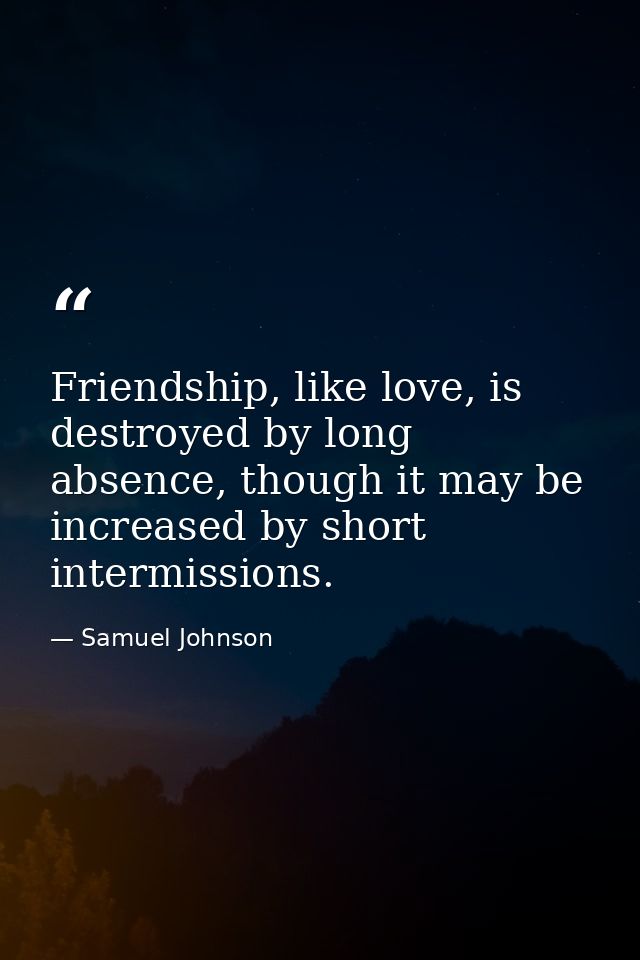 Friendship, like love, is destroyed by long absence, though it may be increased by short intermissions. — Samuel Johnson