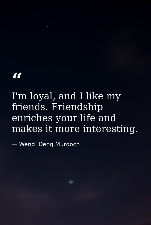I'm loyal, and I like my friends. Friendship enriches your life and makes it more interesting. — Wendi Deng Murdoch