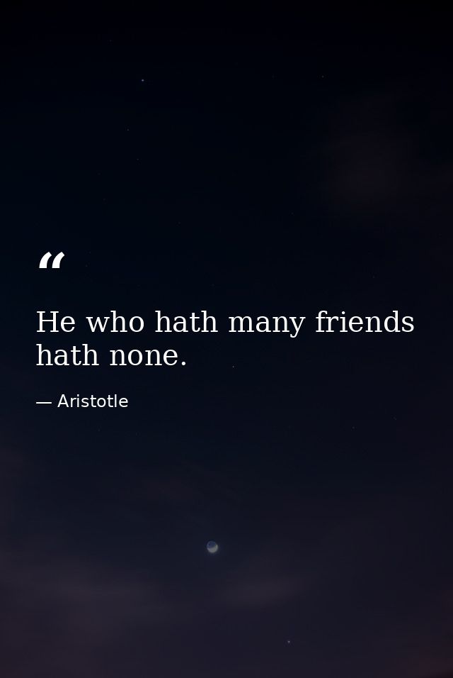 He who hath many friends hath none. — Aristotle