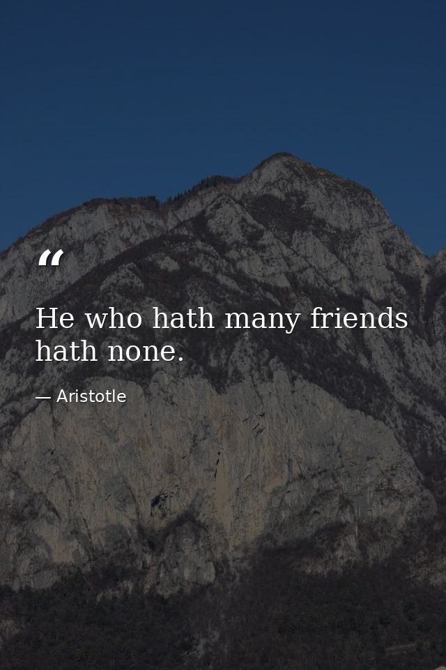 He who hath many friends hath none. — Aristotle
