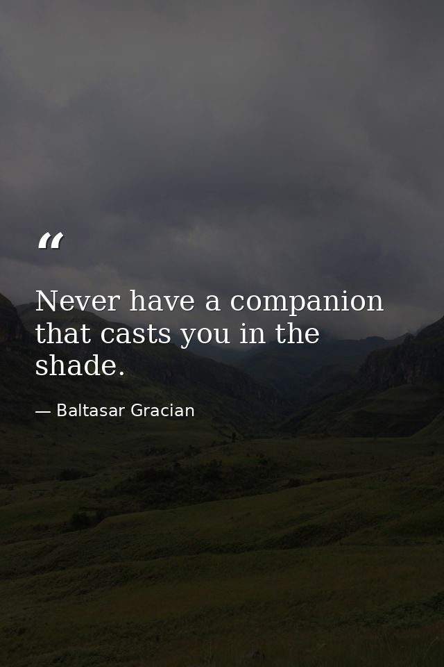 Never have a companion that casts you in the shade. — Baltasar Gracian