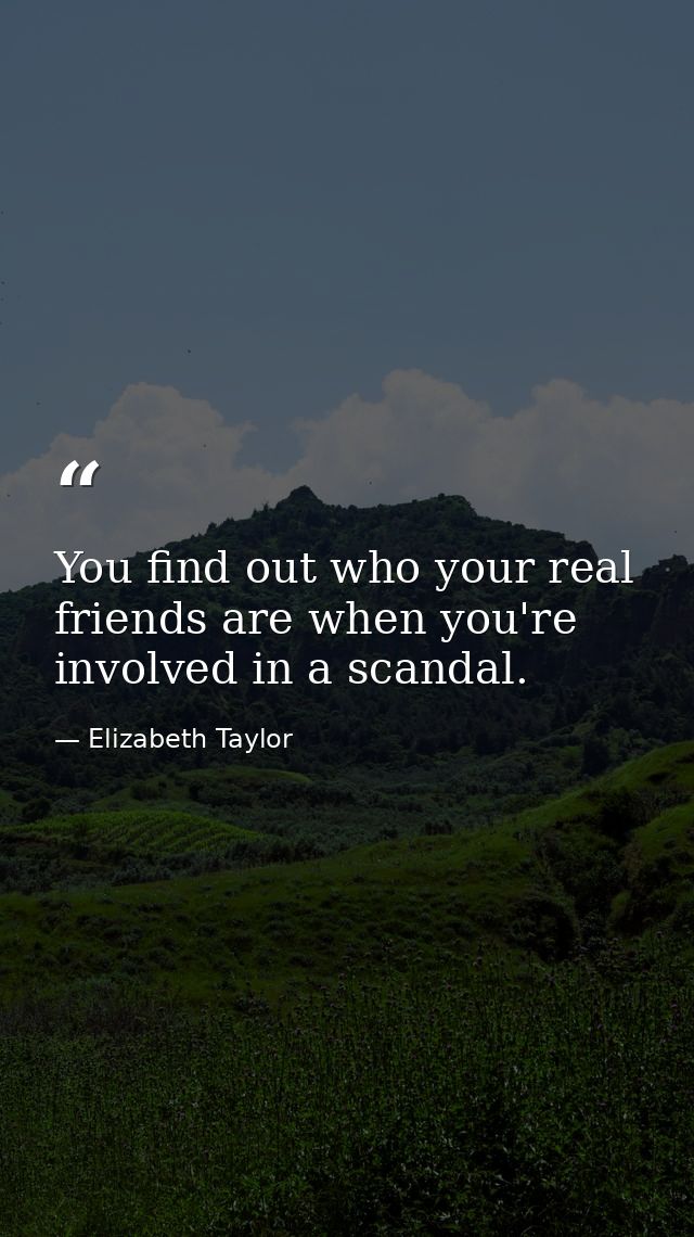 You find out who your real friends are when you're involved in a scandal. — Elizabeth Taylor
